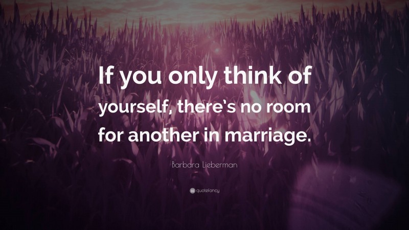 Barbara Lieberman Quote: “If you only think of yourself, there’s no room for another in marriage.”