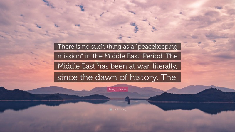 Larry Correia Quote: “There is no such thing as a “peacekeeping mission” in the Middle East. Period. The Middle East has been at war, literally, since the dawn of history. The.”