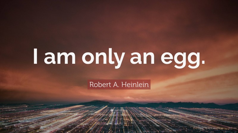 Robert A. Heinlein Quote: “I am only an egg.”