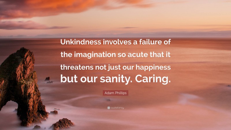 Adam Phillips Quote: “Unkindness involves a failure of the imagination so acute that it threatens not just our happiness but our sanity. Caring.”