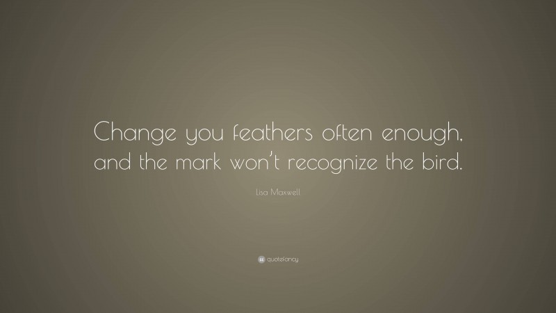 Lisa Maxwell Quote: “Change you feathers often enough, and the mark won’t recognize the bird.”