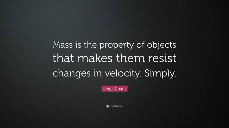 Jorge Cham Quote: “Mass is the property of objects that makes them resist changes in velocity. Simply.”
