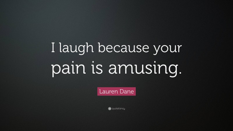 Lauren Dane Quote: “I laugh because your pain is amusing.”