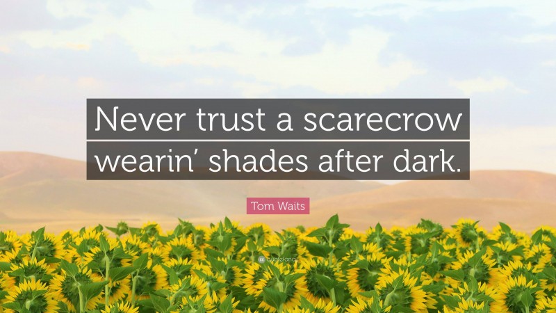 Tom Waits Quote: “Never trust a scarecrow wearin’ shades after dark.”