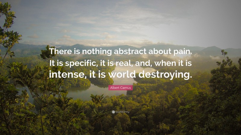 Albert Camus Quote: “There is nothing abstract about pain. It is specific, it is real, and, when it is intense, it is world destroying.”