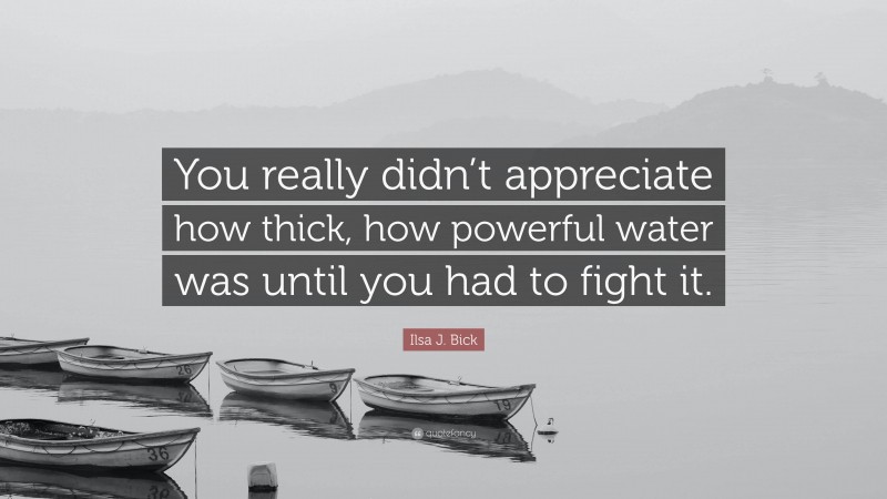 Ilsa J. Bick Quote: “You really didn’t appreciate how thick, how powerful water was until you had to fight it.”