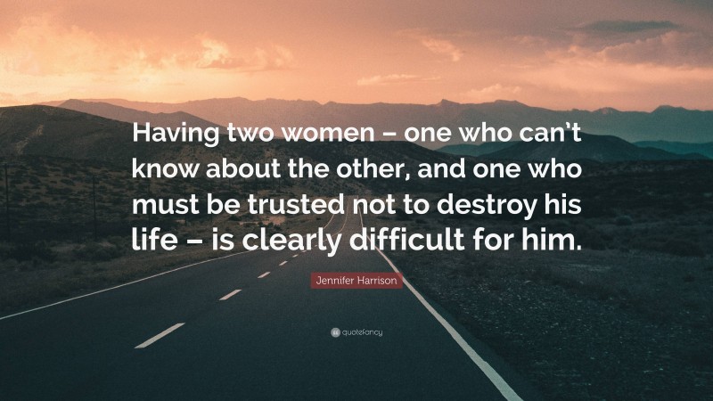 Jennifer Harrison Quote: “Having two women – one who can’t know about the other, and one who must be trusted not to destroy his life – is clearly difficult for him.”