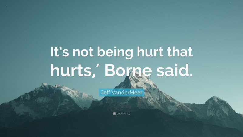 Jeff VanderMeer Quote: “It’s not being hurt that hurts,′ Borne said.”