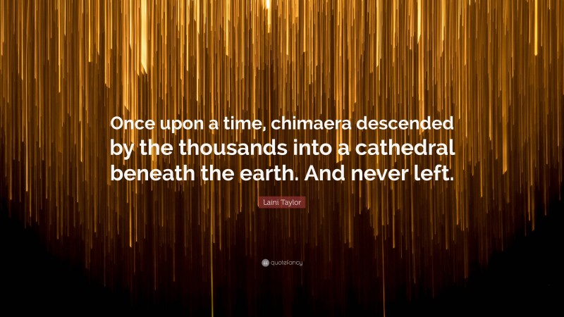 Laini Taylor Quote: “Once upon a time, chimaera descended by the thousands into a cathedral beneath the earth. And never left.”