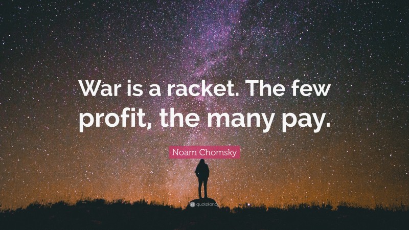 Noam Chomsky Quote: “War is a racket. The few profit, the many pay.”