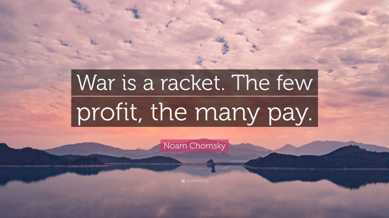 Noam Chomsky Quote: “War is a racket. The few profit, the many pay.”
