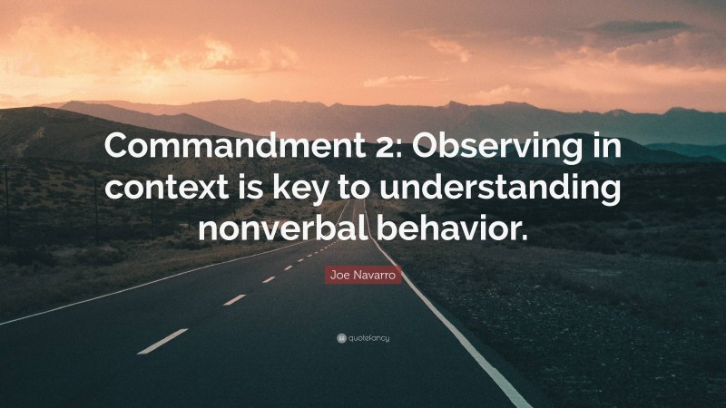 Joe Navarro Quote: “Commandment 2: Observing in context is key to understanding nonverbal behavior.”