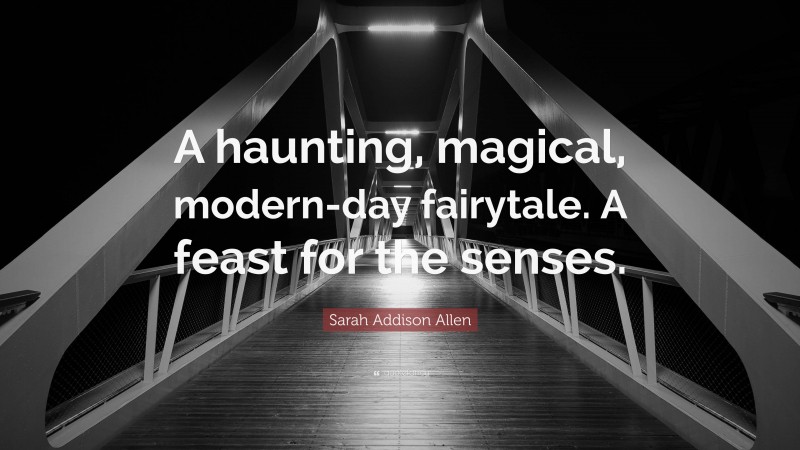 Sarah Addison Allen Quote: “A haunting, magical, modern-day fairytale. A feast for the senses.”
