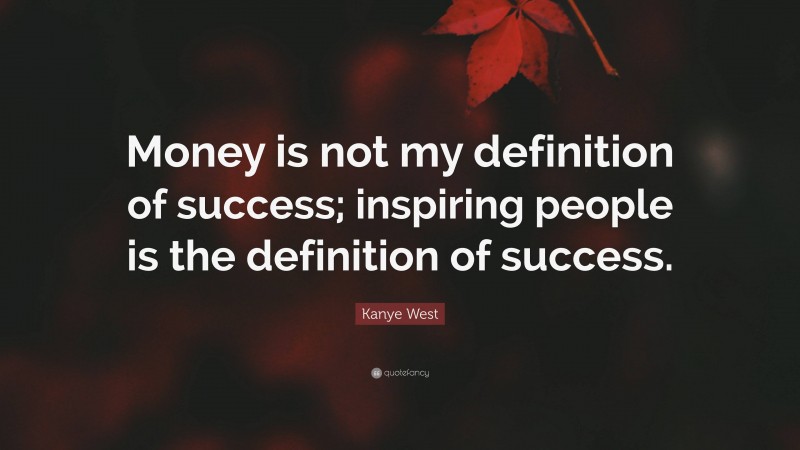 Kanye West Quote: “Money is not my definition of success; inspiring people is the definition of success.”