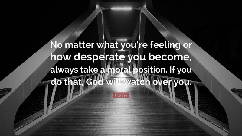 Lisa See Quote: “No matter what you’re feeling or how desperate you become, always take a moral position. If you do that, God will watch over you.”