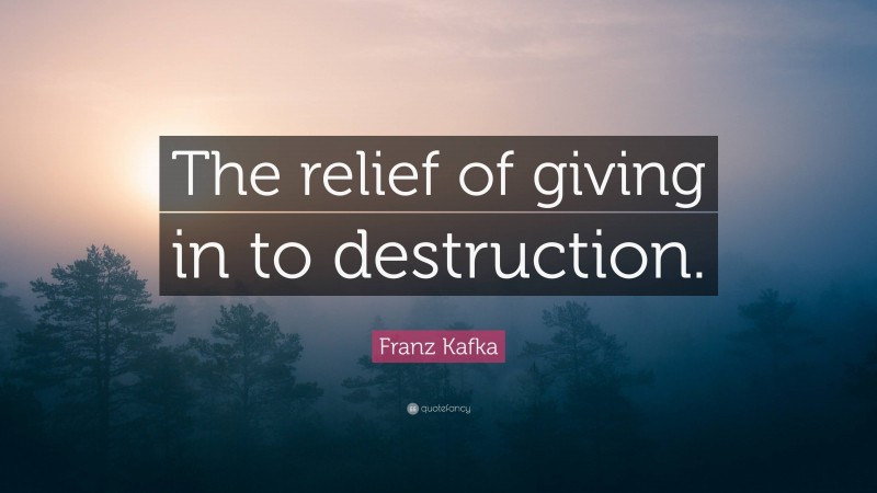 Franz Kafka Quote: “The relief of giving in to destruction.”