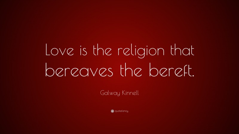 Galway Kinnell Quote: “Love is the religion that bereaves the bereft.”