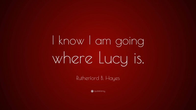 Rutherford B. Hayes Quote: “I know I am going where Lucy is.”