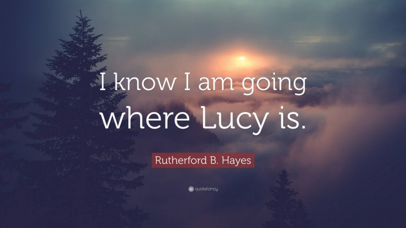 Rutherford B. Hayes Quote: “I know I am going where Lucy is.”