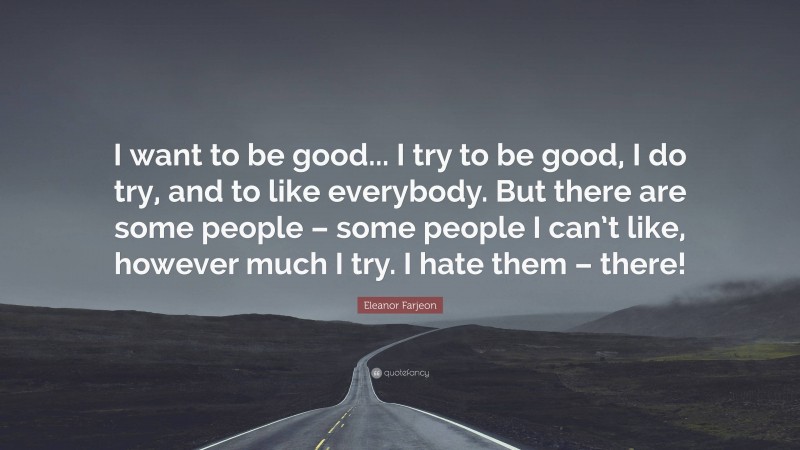 Eleanor Farjeon Quote: “I want to be good... I try to be good, I do try, and to like everybody. But there are some people – some people I can’t like, however much I try. I hate them – there!”