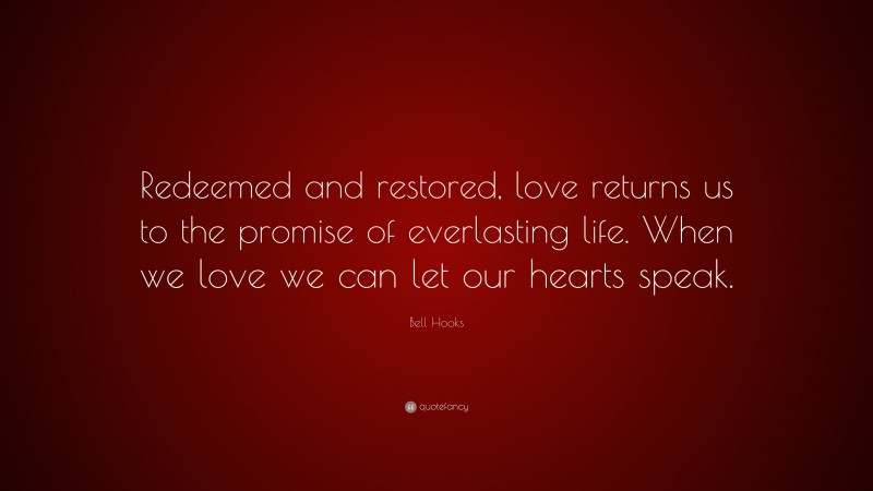 Bell Hooks Quote: “Redeemed and restored, love returns us to the promise of everlasting life. When we love we can let our hearts speak.”