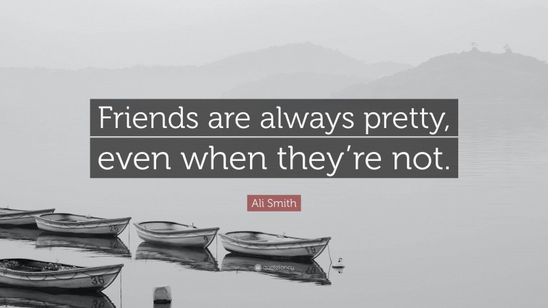 Ali Smith Quote: “Friends are always pretty, even when they’re not.”