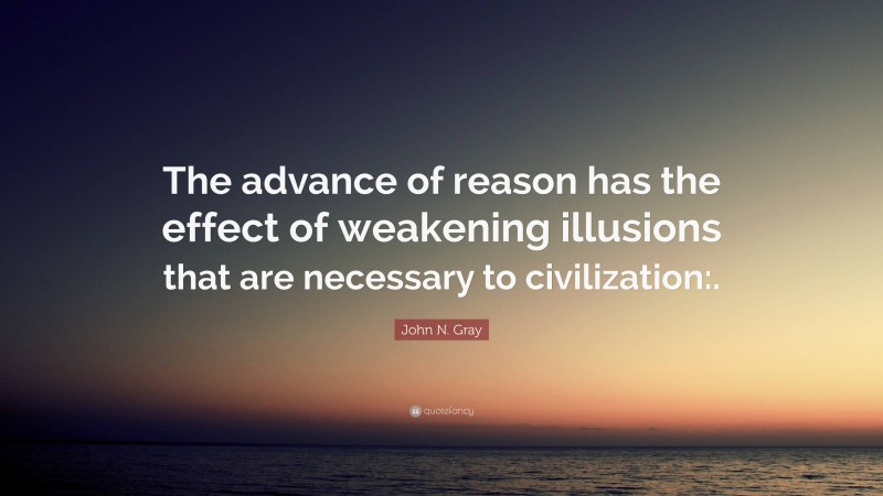 John N. Gray Quote: “The advance of reason has the effect of weakening illusions that are necessary to civilization:.”