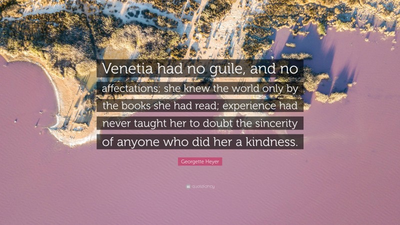 Georgette Heyer Quote: “Venetia had no guile, and no affectations; she knew the world only by the books she had read; experience had never taught her to doubt the sincerity of anyone who did her a kindness.”