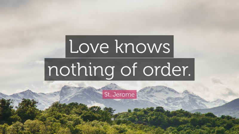 St. Jerome Quote: “Love knows nothing of order.”