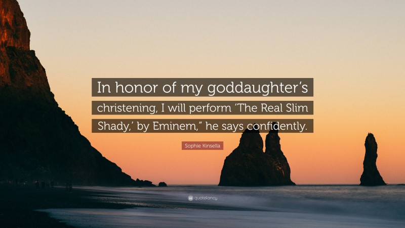 Sophie Kinsella Quote: “In honor of my goddaughter’s christening, I will perform ‘The Real Slim Shady,’ by Eminem,” he says confidently.”