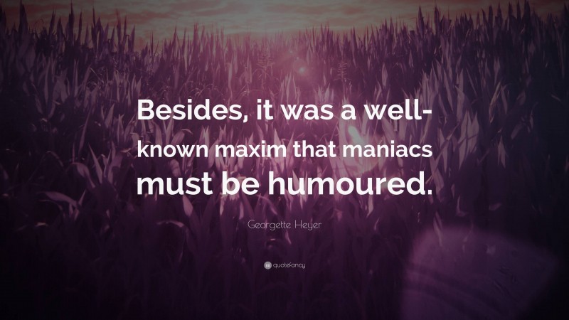 Georgette Heyer Quote: “Besides, it was a well-known maxim that maniacs must be humoured.”