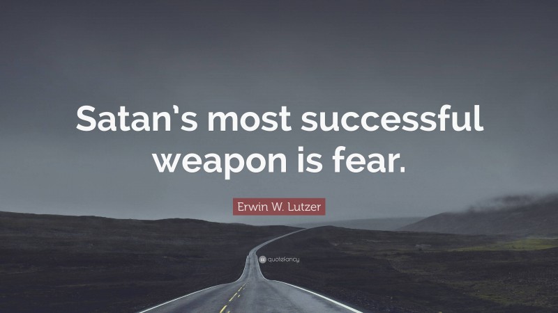 Erwin W. Lutzer Quote: “Satan’s most successful weapon is fear.”
