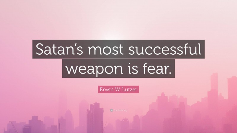 Erwin W. Lutzer Quote: “Satan’s most successful weapon is fear.”