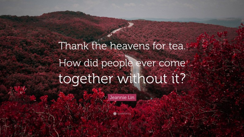 Jeannie Lin Quote: “Thank the heavens for tea. How did people ever come together without it?”