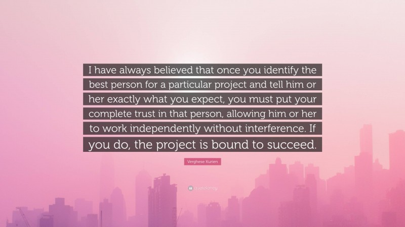 Verghese Kurien Quote: “I have always believed that once you identify the best person for a particular project and tell him or her exactly what you expect, you must put your complete trust in that person, allowing him or her to work independently without interference. If you do, the project is bound to succeed.”