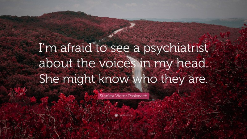 Stanley Victor Paskavich Quote: “I’m afraid to see a psychiatrist about the voices in my head. She might know who they are.”