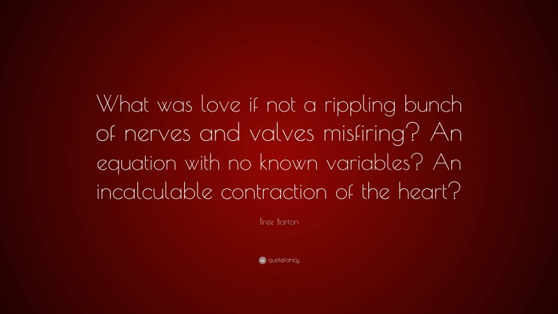 Bree Barton Quote: “What was love if not a rippling bunch of nerves and valves misfiring? An equation with no known variables? An incalculable contraction of the heart?”
