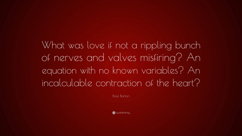 Bree Barton Quote: “What was love if not a rippling bunch of nerves and valves misfiring? An equation with no known variables? An incalculable contraction of the heart?”