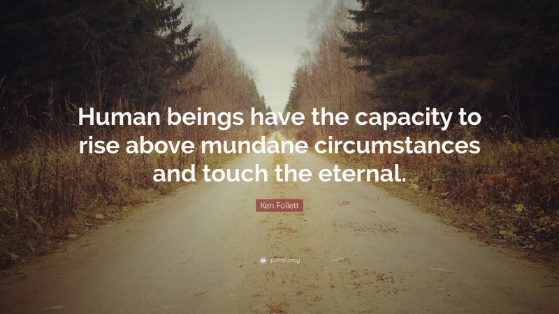Ken Follett Quote: “Human beings have the capacity to rise above mundane circumstances and touch the eternal.”