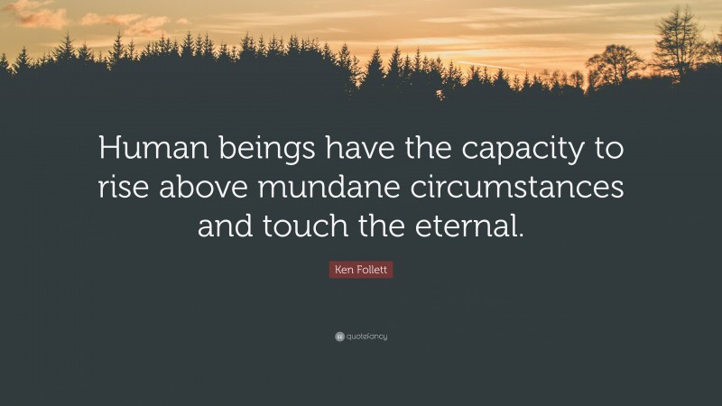 Ken Follett Quote: “Human beings have the capacity to rise above mundane circumstances and touch the eternal.”