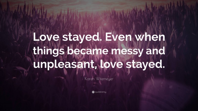 Karen Witemeyer Quote: “Love stayed. Even when things became messy and unpleasant, love stayed.”