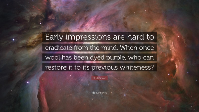 St. Jerome Quote: “Early impressions are hard to eradicate from the mind. When once wool has been dyed purple, who can restore it to its previous whiteness?”
