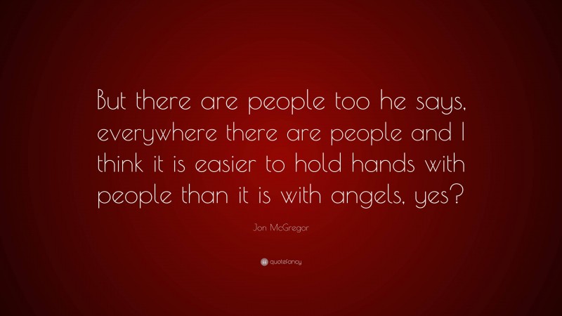 Jon McGregor Quote: “But there are people too he says, everywhere there are people and I think it is easier to hold hands with people than it is with angels, yes?”