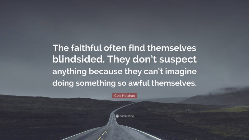 Cate Holahan Quote: “The faithful often find themselves blindsided. They don’t suspect anything because they can’t imagine doing something so awful themselves.”