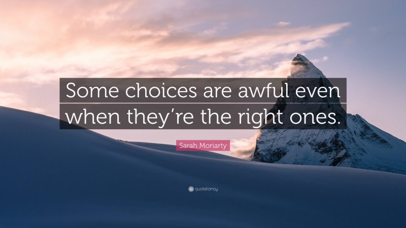 Sarah Moriarty Quote: “Some choices are awful even when they’re the right ones.”