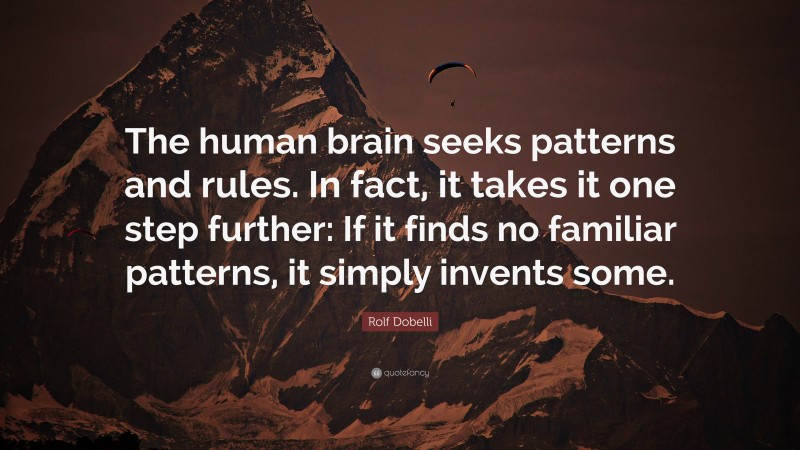 Rolf Dobelli Quote: “The human brain seeks patterns and rules. In fact, it takes it one step further: If it finds no familiar patterns, it simply invents some.”