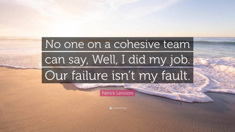 Patrick Lencioni Quote: “No one on a cohesive team can say, Well, I did ...