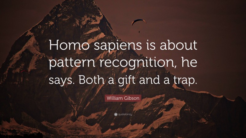 William Gibson Quote: “Homo sapiens is about pattern recognition, he says. Both a gift and a trap.”