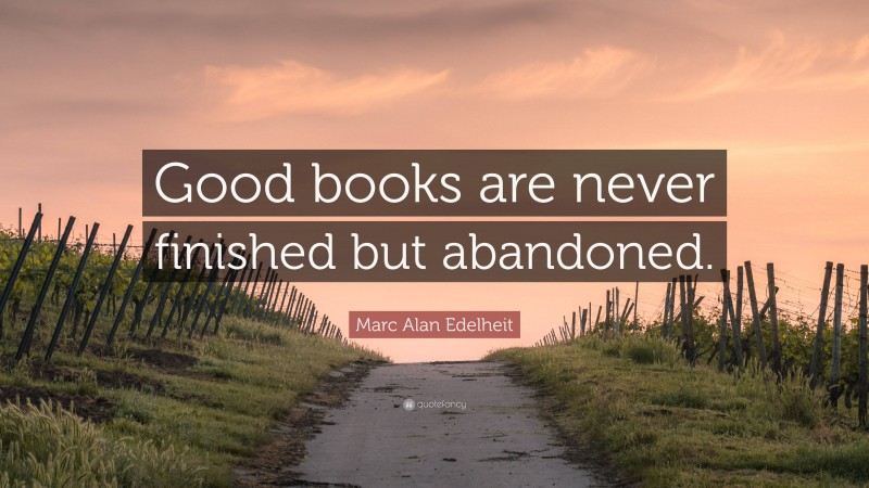 Marc Alan Edelheit Quote: “Good books are never finished but abandoned.”