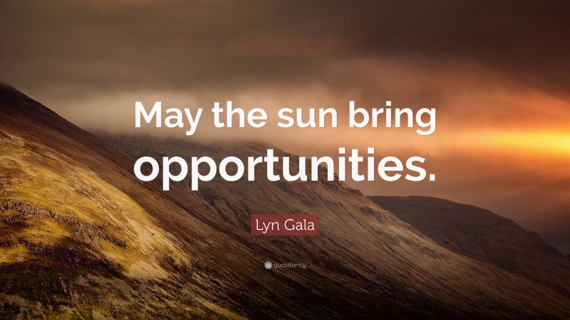 Lyn Gala Quote: “May the sun bring opportunities.”